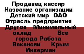 Продавец-кассир › Название организации ­ Детский мир, ОАО › Отрасль предприятия ­ Другое › Минимальный оклад ­ 27 000 - Все города Работа » Вакансии   . Крым,Инкерман